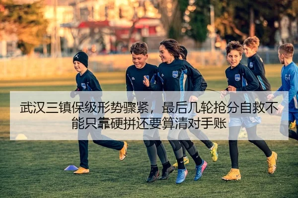 武汉三镇保级形势骤紧，最后几轮抢分自救不能只靠硬拼还要算清对手账